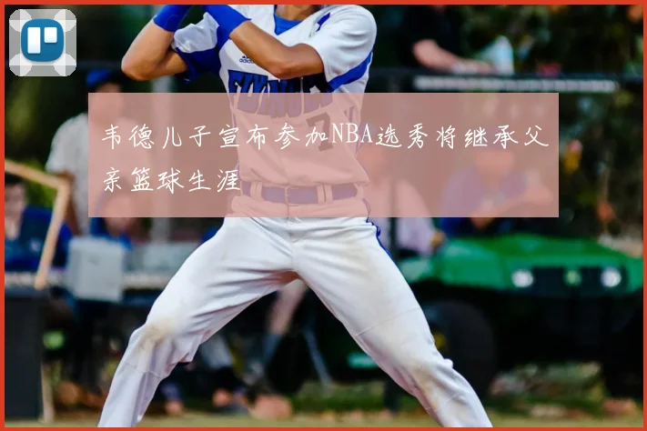 韦德儿子宣布参加NBA选秀将继承父亲篮球生涯