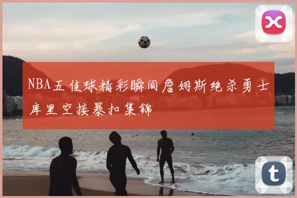 NBA五佳球精彩瞬间詹姆斯绝杀勇士库里空接暴扣集锦