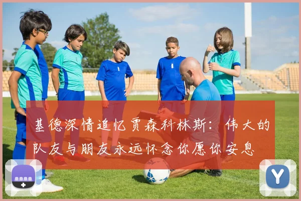 基德深情追忆贾森科林斯:伟大的队友与朋友永远怀念你愿你安息