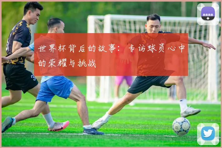 世界杯背后的故事:专访球员心中的荣耀与挑战