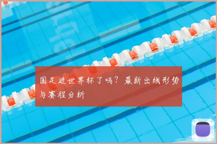 国足进世界杯了吗？最新出线形势与赛程分析