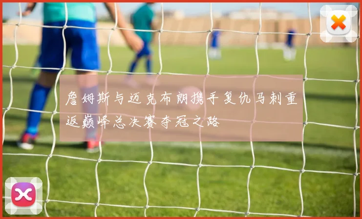 詹姆斯与迈克布朗携手复仇马刺重返巅峰总决赛夺冠之路