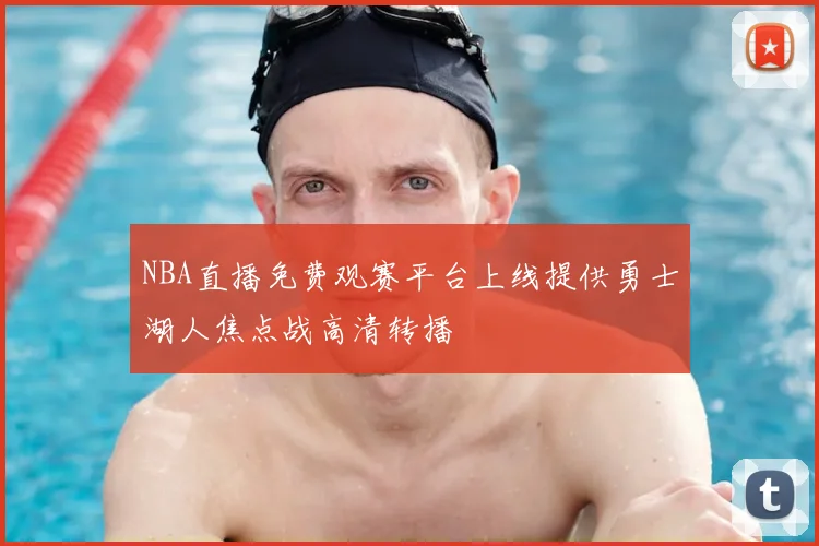 NBA直播免费观赛平台上线提供勇士湖人焦点战高清转播
