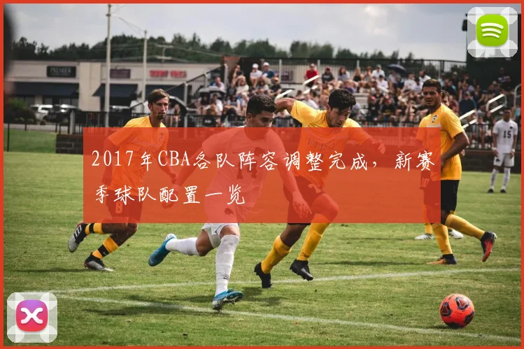 2017年CBA各队阵容调整完成,新赛季球队配置一览