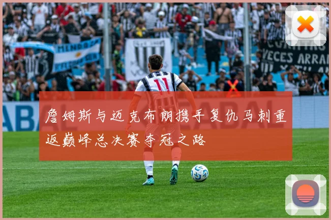 詹姆斯与迈克布朗携手复仇马刺重返巅峰总决赛夺冠之路