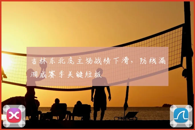 吉林东北虎主场战绩下滑,防线漏洞成赛季关键短板