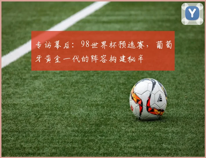 专访幕后：98世界杯预选赛，葡萄牙黄金一代的阵容构建秘辛