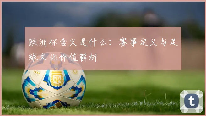 欧洲杯含义是什么:赛事定义与足球文化价值解析