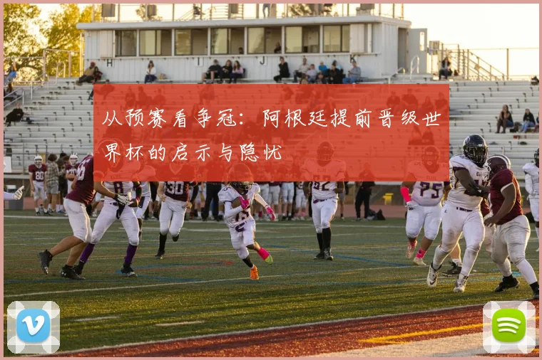 从预赛看争冠：阿根廷提前晋级世界杯的启示与隐忧