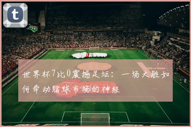 世界杯7比0震撼足坛:一场大胜如何牵动赌球市场的神经