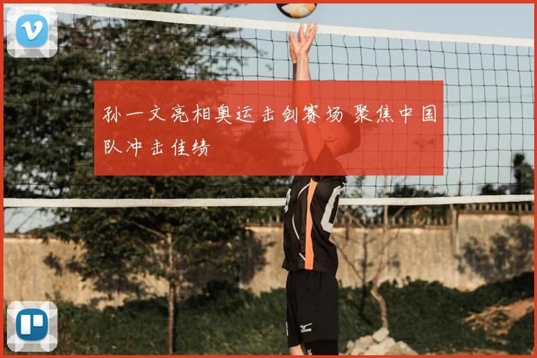 孙一文亮相奥运击剑赛场 聚焦中国队冲击佳绩