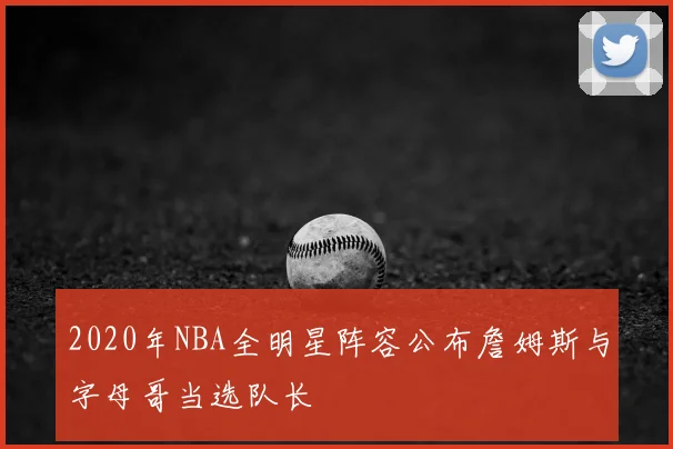 2020年NBA全明星阵容公布詹姆斯与字母哥当选队长