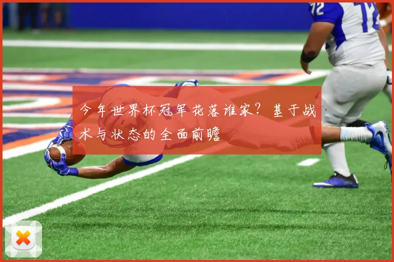 今年世界杯冠军花落谁家?基于战术与状态的全面前瞻