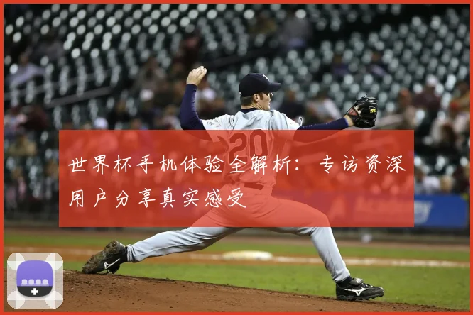 世界杯手机体验全解析:专访资深用户分享真实感受