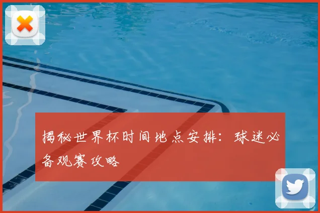 揭秘世界杯时间地点安排:球迷必备观赛攻略