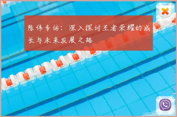 陈伟专访:深入探讨王者荣耀的成长与未来发展之路