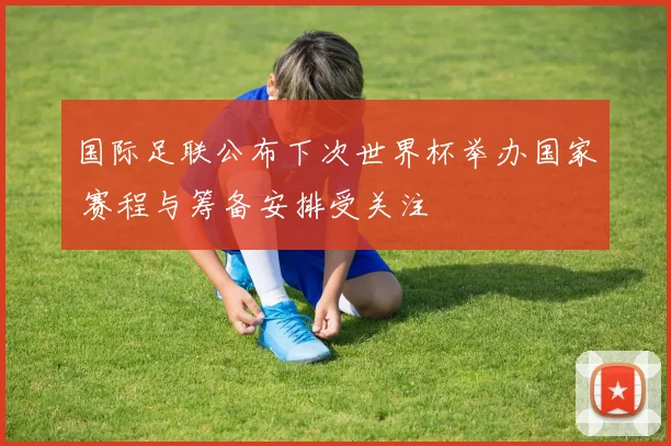 国际足联公布下次世界杯举办国家 赛程与筹备安排受关注