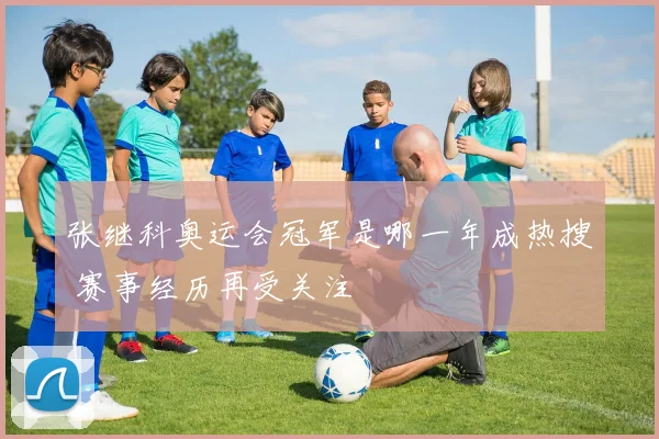 张继科奥运会冠军是哪一年成热搜 赛事经历再受关注