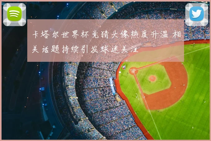 卡塔尔世界杯竞猜头像热度升温 相关话题持续引发球迷关注