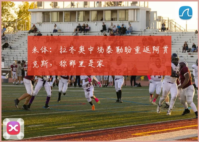 米体:拉齐奥中场泰勒盼重返阿贾克斯,称那里是家