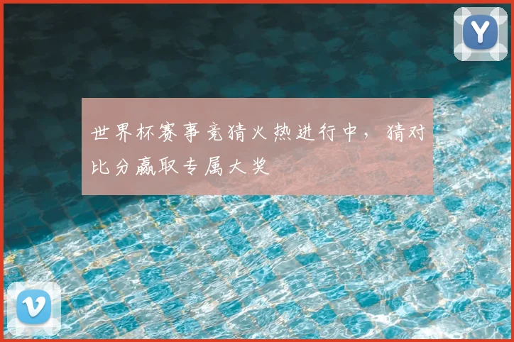 世界杯赛事竞猜火热进行中,猜对比分赢取专属大奖