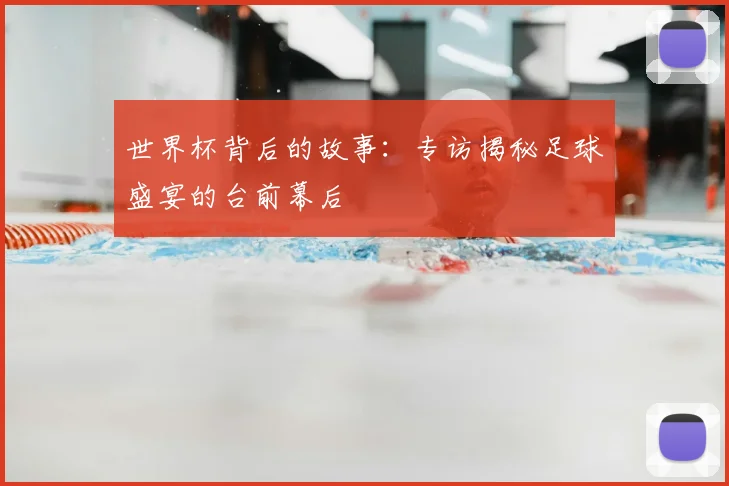 世界杯背后的故事:专访揭秘足球盛宴的台前幕后