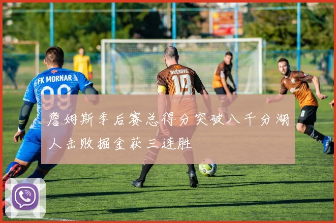 詹姆斯季后赛总得分突破八千分湖人击败掘金获三连胜
