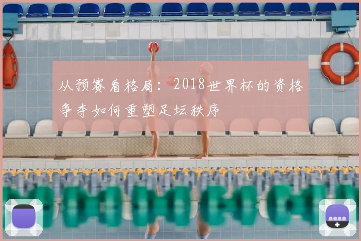 从预赛看格局:2018世界杯的资格争夺如何重塑足坛秩序