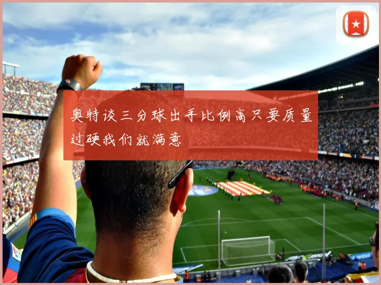 奥特谈三分球出手比例高只要质量过硬我们就满意