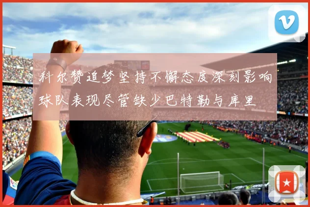 科尔赞追梦坚持不懈态度深刻影响球队表现尽管缺少巴特勒与库里