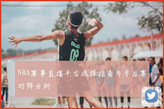 NBA赛事直播平台选择指南与季后赛对阵分析