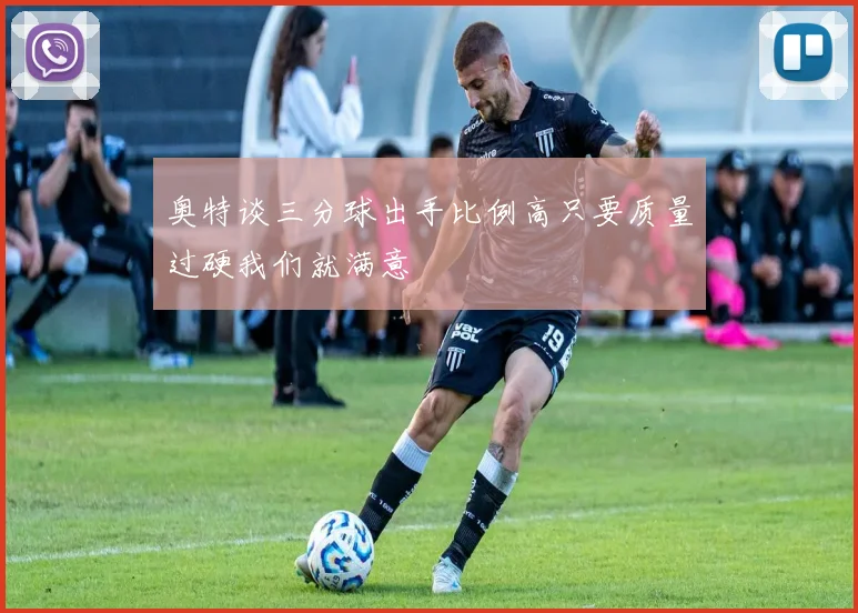 奥特谈三分球出手比例高只要质量过硬我们就满意
