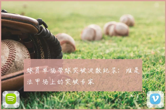 球员单场带球突破次数纪录:谁是法甲场上的突破专家