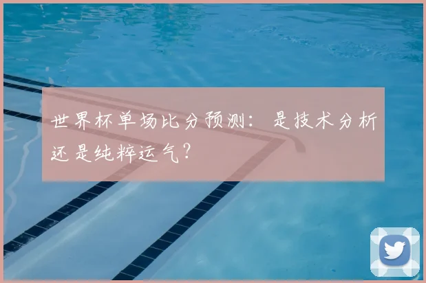 世界杯单场比分预测:是技术分析还是纯粹运气?