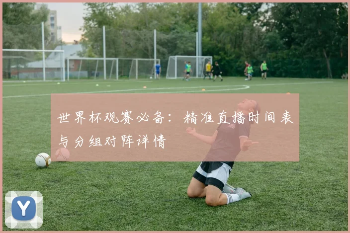 世界杯观赛必备：精准直播时间表与分组对阵详情