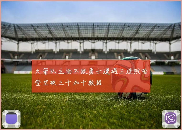 火箭队主场不敌勇士遭遇三连败哈登空砍三十加十数据