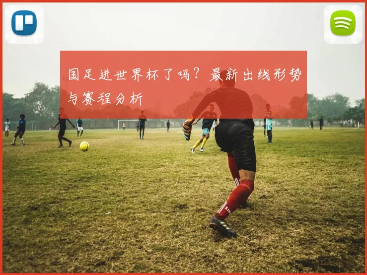 国足进世界杯了吗?最新出线形势与赛程分析