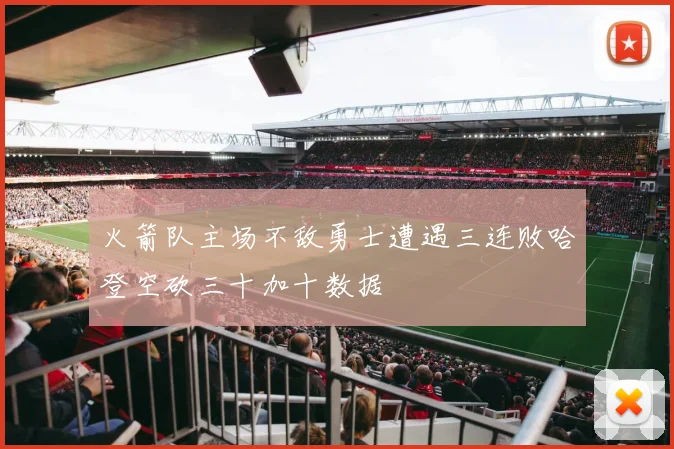 火箭队主场不敌勇士遭遇三连败哈登空砍三十加十数据