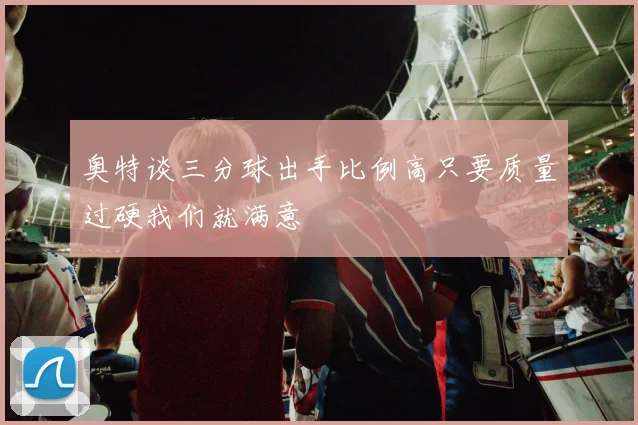 奥特谈三分球出手比例高只要质量过硬我们就满意