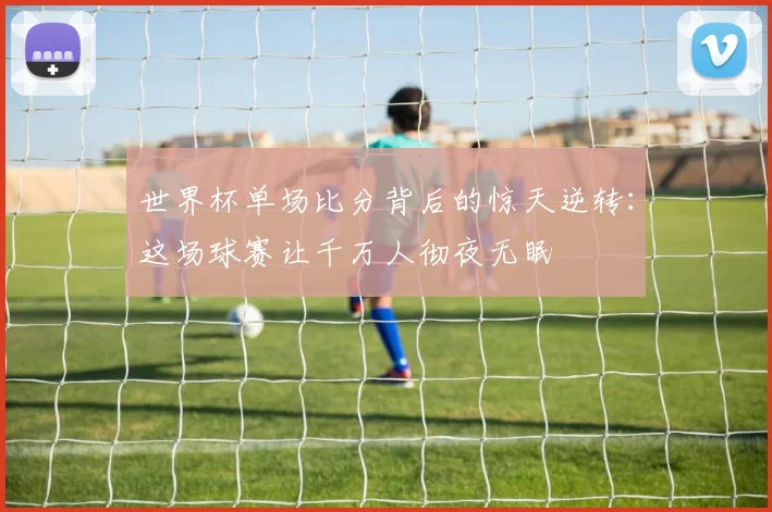 世界杯单场比分背后的惊天逆转：这场球赛让千万人彻夜无眠