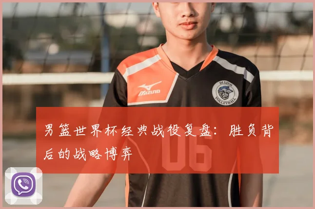 男篮世界杯经典战役复盘：胜负背后的战略博弈