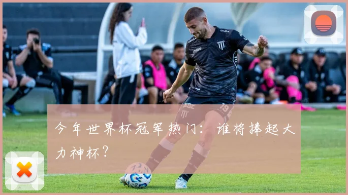 今年世界杯冠军热门:谁将捧起大力神杯?