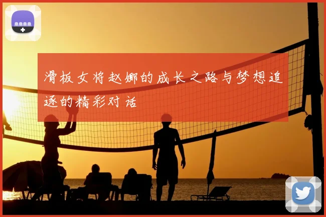 滑板女将赵娜的成长之路与梦想追逐的精彩对话