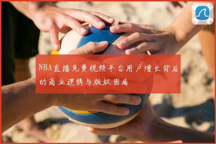 NBA直播免费视频平台用户增长背后的商业逻辑与版权困局