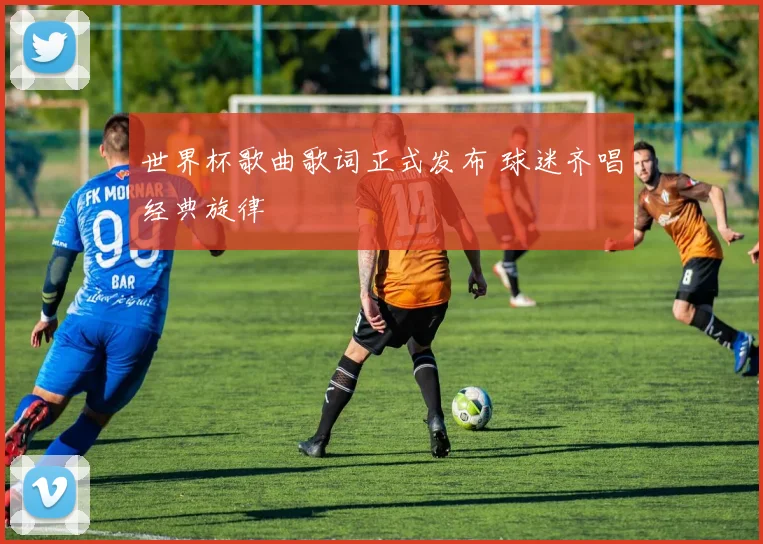 世界杯歌曲歌词正式发布 球迷齐唱经典旋律