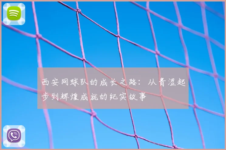 西安网球队的成长之路:从青涩起步到辉煌成就的纪实故事