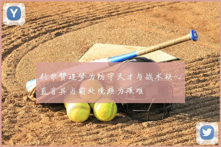 科尔赞追梦为防守天才与战术核心直言其当前处境颇为艰难