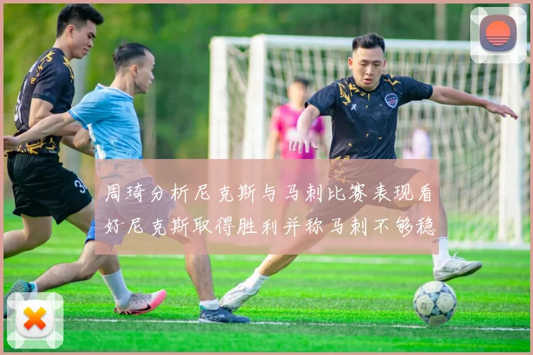 周琦分析尼克斯与马刺比赛表现看好尼克斯取得胜利并称马刺不够稳定