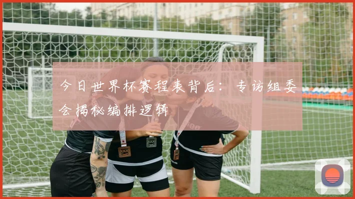 今日世界杯赛程表背后：专访组委会揭秘编排逻辑