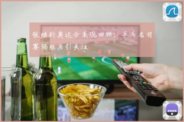 张继科奥运会表现回顾：乒乓名将赛场经历引关注